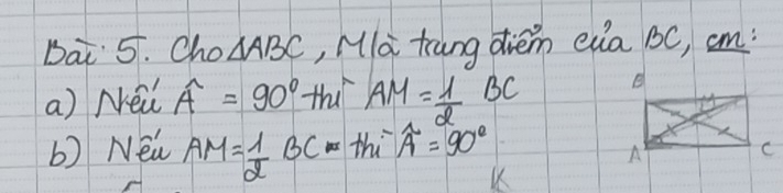 Dai 5. Cho △ ABC ,, Mlà trang diem eia bc, cm : 
a) Nei widehat A=90° thi AM= 1/2  BC e 
b) New AM= 1/2 BC-thi^-A=90°
A 
C