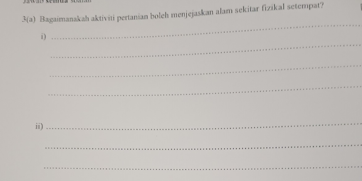 Jawão semua 
3(a) Bagaimanakah aktiviti pertanian boleh menjejaskan alam sekitar fizikal setempat? 
_ 
_ 
i) 
_ 
_ 
ii) 
_ 
_ 
_