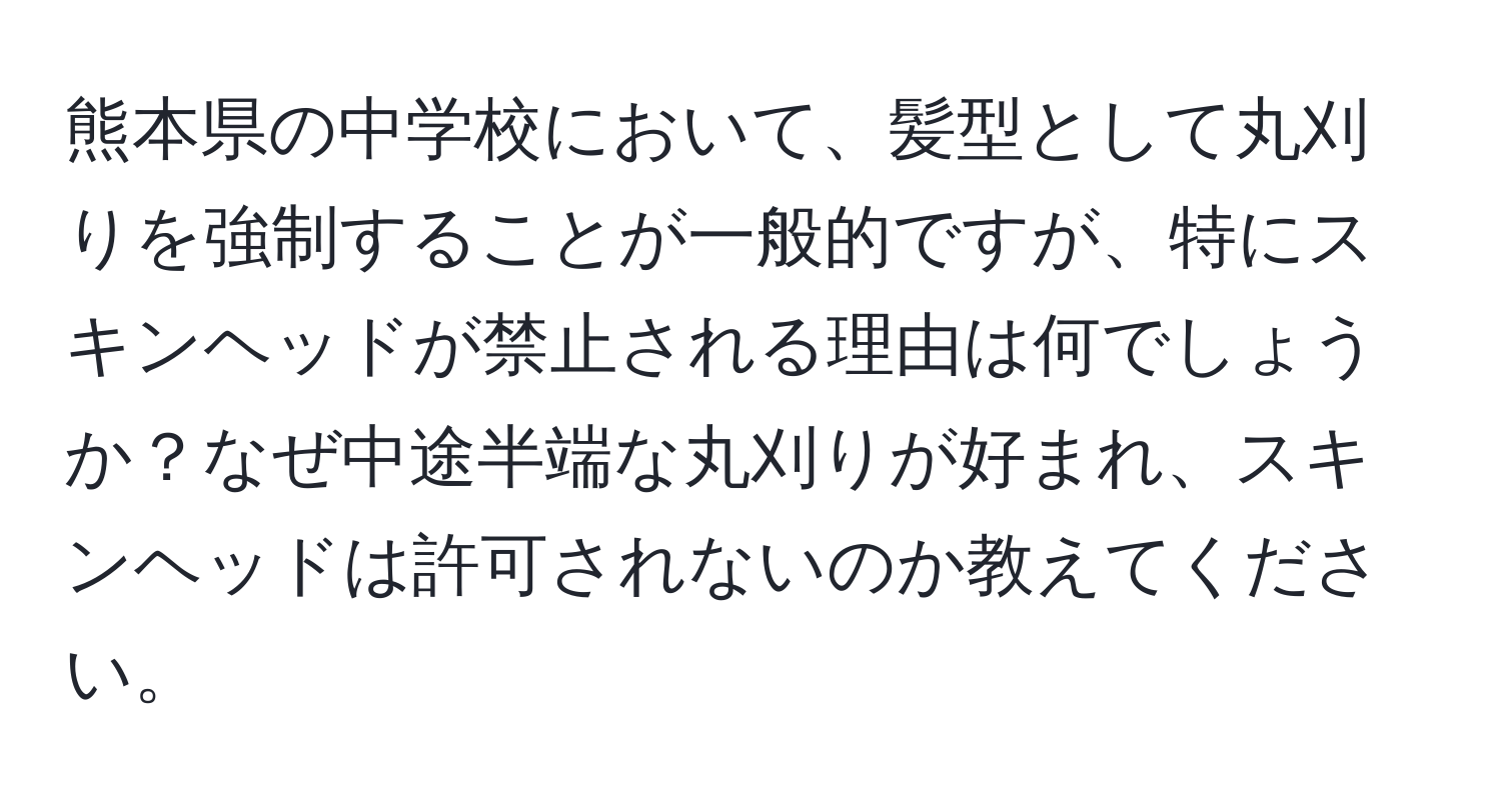 熊本県の中学校において、髪型として丸刈りを強制することが一般的ですが、特にスキンヘッドが禁止される理由は何でしょうか？なぜ中途半端な丸刈りが好まれ、スキンヘッドは許可されないのか教えてください。