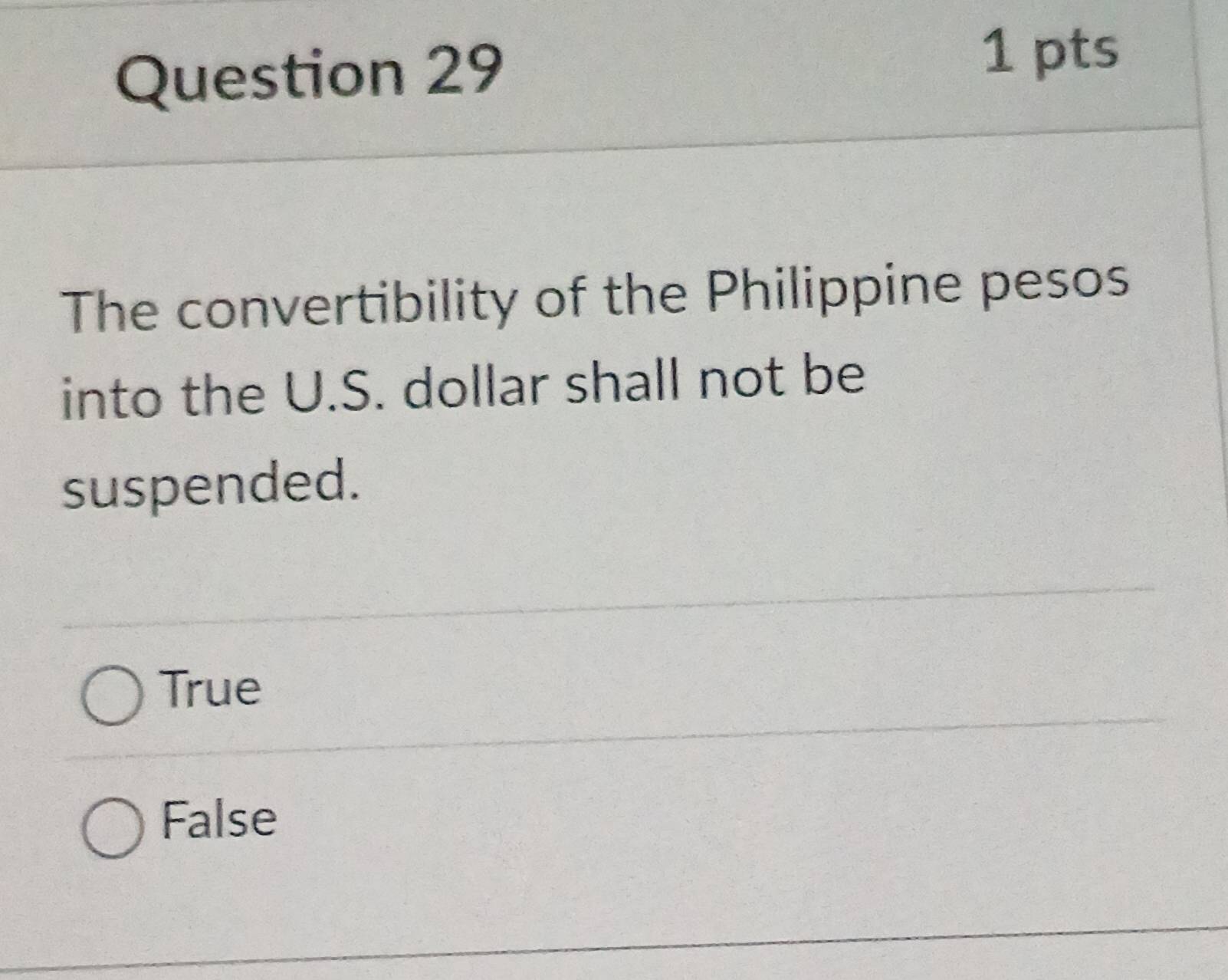 The convertibility of the Philippine pesos
into the U.S. dollar shall not be
suspended.
True
False