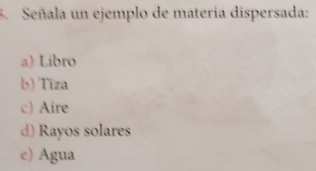 Señala un ejemplo de materia dispersada:
a) Libro
b) Tiza
c) Aire
d) Rayos solares
e) Agua