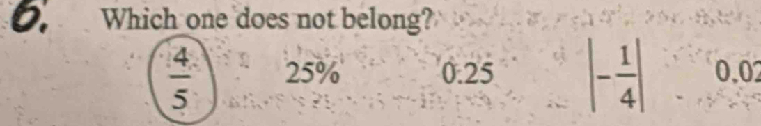 Which one does not belong?
 4/5 
|- 1/4 |
25% 0.25 0,02