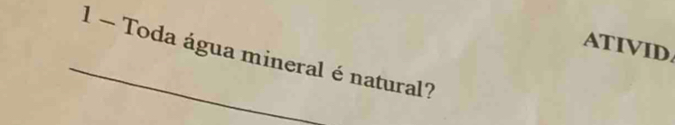 ATIVID 
_1 - Toda água mineral é natural?