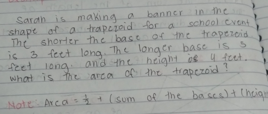 Sarah is making a banner in the 
shape of a trapcroid for a school event 
The shorter the base of the trapezoid. 
is 3 feet long. The longer base is s
feet long. and the height a feet. 
what is The arca of the trapezoid? 
Note: Ar⊂ 1 = 1/2 + (sum of the bascs)+ (heigh