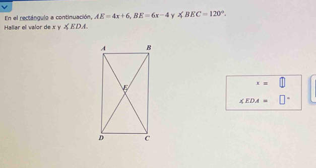 En el rectángulo a continuación, AE=4x+6, BE=6x-4 Y ∠ BEC=120°. 
Hallar el valor de xy∠ EDA.
x=
∠ EDA= □°