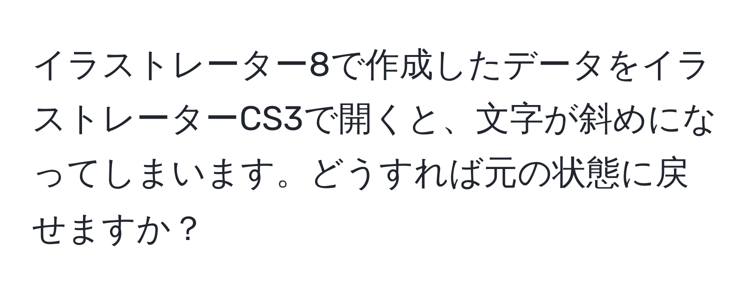 イラストレーター8で作成したデータをイラストレーターCS3で開くと、文字が斜めになってしまいます。どうすれば元の状態に戻せますか？