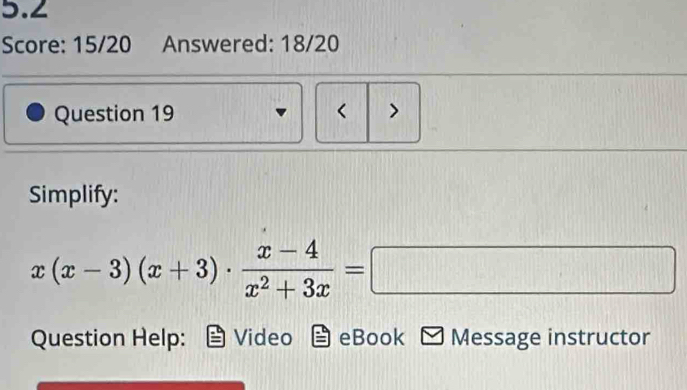 5.2 
Score: 15/20 Answered: 18/20 
Question 19 < > 
Simplify:
x(x-3)(x+3)·  (x-4)/x^2+3x =□
Question Help: Video eBook Message instructor