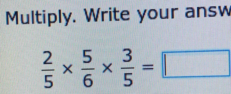 Multiply. Write your answ
 2/5 *  5/6 *  3/5 =□