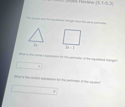 Duth Sides Review (5.1-5.3)
The square and the equilateral triangle have the same perimeter.
What is the correct expression for the perimeter of the equilateral triangle?
。
What is the correct expression for the perimeter of the square?
。