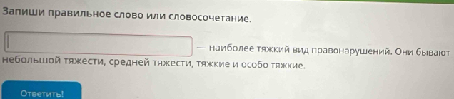 Запиши правильное слово или словосочетание. 
наиболее тяжкий вид правонарушений. Они бывают 
небольшой тяжести, средней тяжести, Τяжкие и особо тяжкие. 
Oтветить!