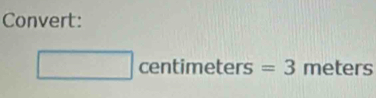 Convert:
□ centimeters=3 meters