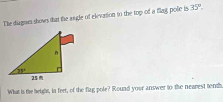 The diagram shows that the angle of elevation to the top of a flag pole is 35°.
What is the height, in feet, of the flag pole? Round your answer to the nearest tenth