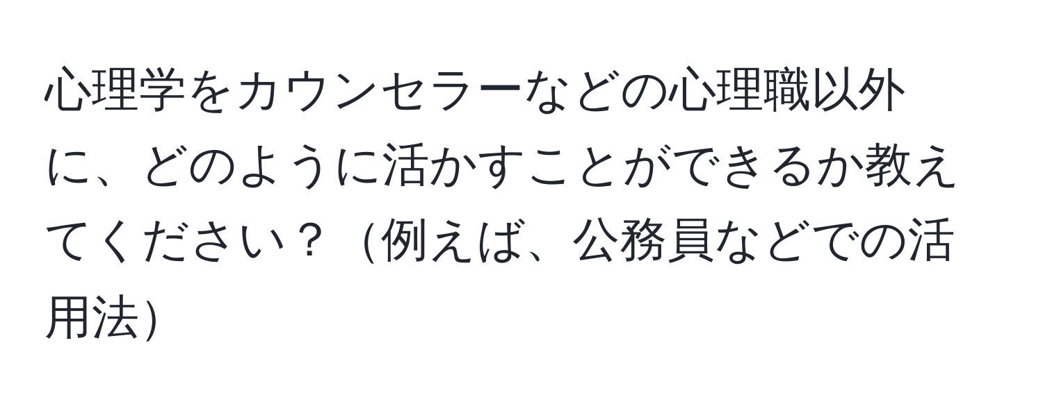 心理学をカウンセラーなどの心理職以外に、どのように活かすことができるか教えてください？例えば、公務員などでの活用法