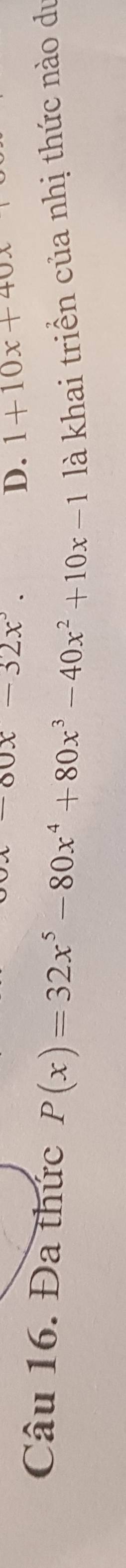 -80x-32x°.
D. 1+10x+40x
Câu 16. Đa thức P(x)=32x^5-80x^4+80x^3-40x^2+10x-1 là khai triển của nhị thức nào du