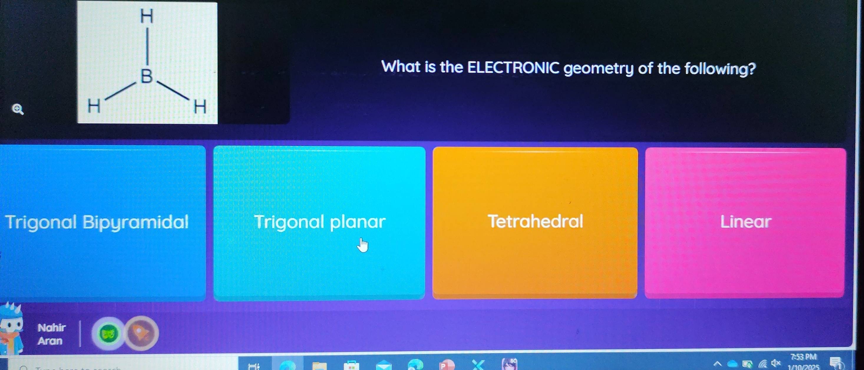 What is the ELECTRONIC geometry of the following?
Trigonal Bipyramidal Trigonal planar Tetrahedral Linear
Nahir
Aran