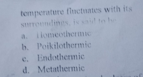 temperature fluctuates with its .
surroundings, is said to be
a. Homeothermic
b. Poikilothermic
e. Endothermic
d. Metathermic