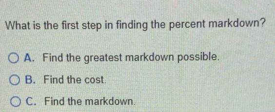 What is the first step in finding the percent markdown?
A. Find the greatest markdown possible.
B. Find the cost.
C. Find the markdown.