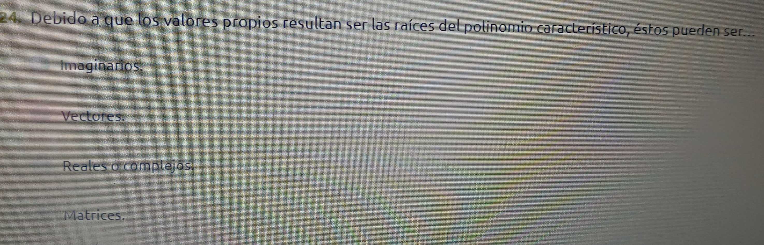 Debido a que los valores propios resultan ser las raíces del polinomio característico, éstos pueden ser...
Imaginarios.
Vectores.
Reales o complejos.
Matrices.