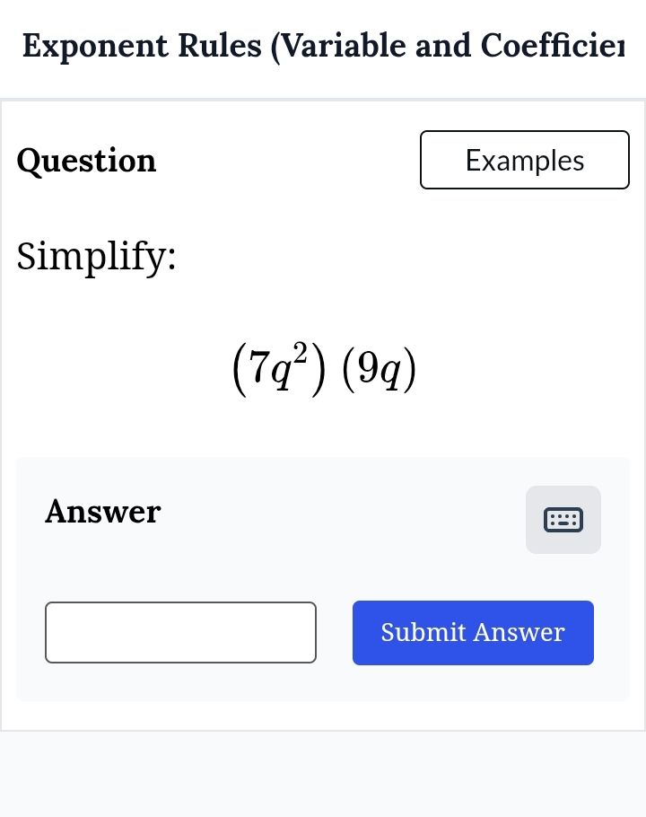 Exponent Rules (Variable and Coefficieı 
Question Examples 
Simplify:
(7q^2)(9q)
Answer 
Submit Answer