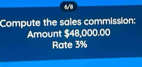 6/8 
Compute the sales commission: 
Amount $48,000.00
Rate 3%