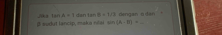 Jika tan A=1 dan tan B=1/3 dengan α dan *
β sudut lancip, maka nilai sin (A-B)= _