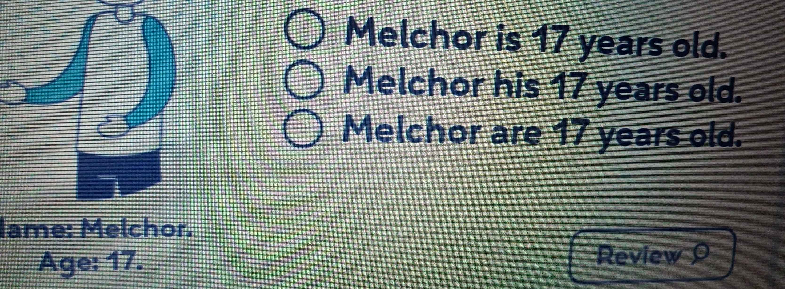 Melchor is 17 years old. 
Melchor his 17 years old. 
Melchor are 17 years old. 
Iame: Melchor. 
Age: 17. Review