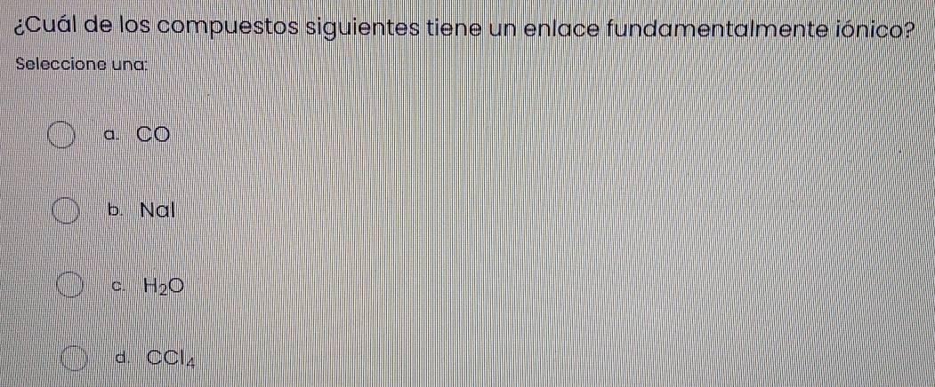 ¿Cuál de los compuestos siguientes tiene un enlace fundamentalmente iónico?
Seleccione una:
a. CO
b. Nal
C H_2O
d CCl_4