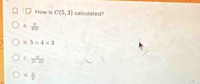 How is C(5,3) calculated?
a.  5!/3!2! 
b. 5* 4* 3
C.  5!/(5-3)! 
d.  5^t/2! 