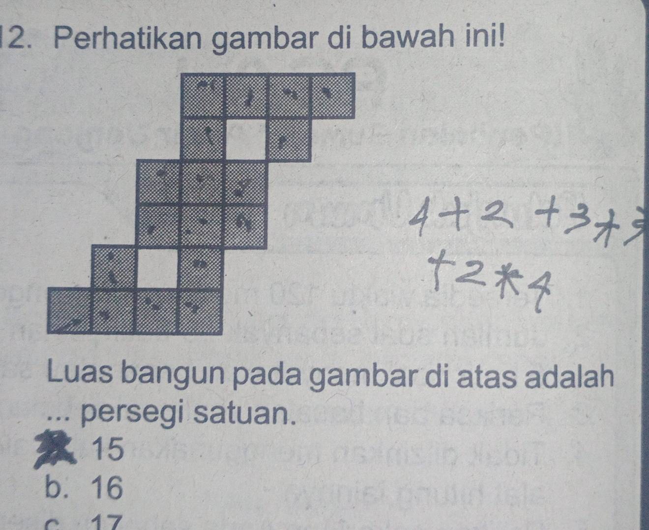 Perhatikan gambar di bawah ini!
Luas bangun pada gambar di atas adalah
... persegi satuan.
15
b. 16
c 17