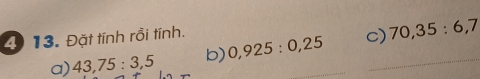 Đặt tính rồi tính. 
a) 43, 75:3,5 b) 0,925:0,25 c) 70, 35 : 6, 7