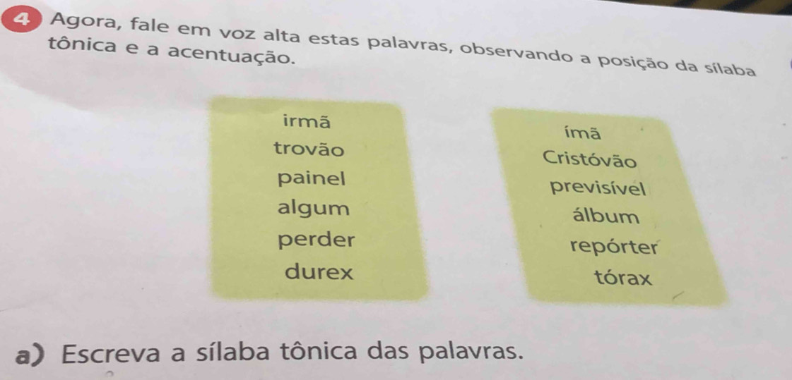 Agora, fale em voz alta estas palavras, observando a posição da sílaba 
tônica e a acentuação. 
irmã ímã 
trovão Cristóvão 
painel previsível 
algum álbum 
perder repórter 
durex tórax 
a) Escreva a sílaba tônica das palavras.