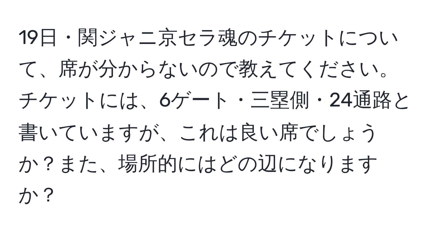 19日・関ジャニ京セラ魂のチケットについて、席が分からないので教えてください。チケットには、6ゲート・三塁側・24通路と書いていますが、これは良い席でしょうか？また、場所的にはどの辺になりますか？