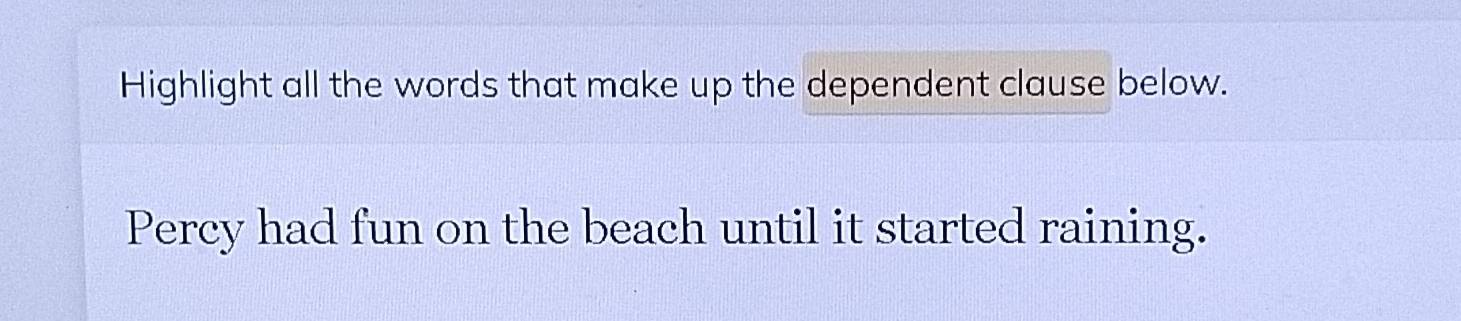 Highlight all the words that make up the dependent clause below. 
Percy had fun on the beach until it started raining.