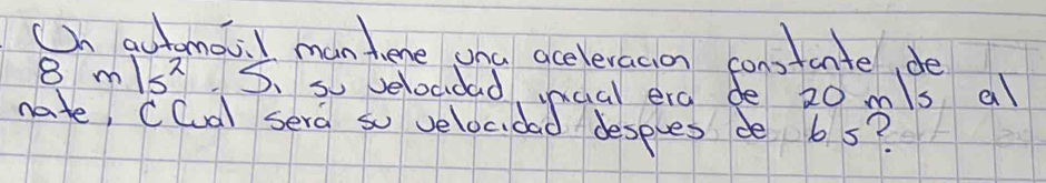 On autemo: I man hene ona aceleracion constantel, de
8m/s^25 S.so velocidad nncal era de 20 ms al 
nate, Clal sera so velocidad despues de b s?