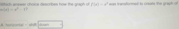 Which answer choice describes how the graph of f(x)=x^2 was transformed to create the graph of
n(x)=x^2-1 ?
A horizontal - shift down