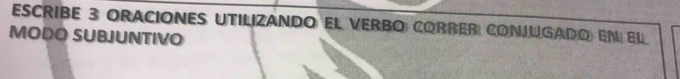 ESCRIBE 3 ORACIONES UTILIZANDO El VERBO CORRER CONJUGADO En El 
MODO SUBJUNTIVO