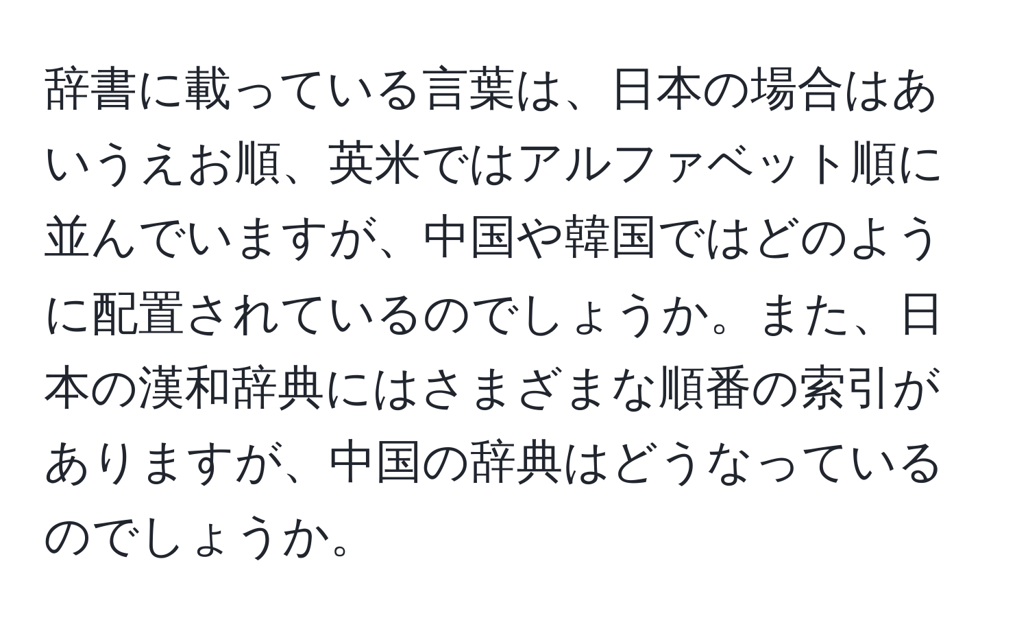 辞書に載っている言葉は、日本の場合はあいうえお順、英米ではアルファベット順に並んでいますが、中国や韓国ではどのように配置されているのでしょうか。また、日本の漢和辞典にはさまざまな順番の索引がありますが、中国の辞典はどうなっているのでしょうか。