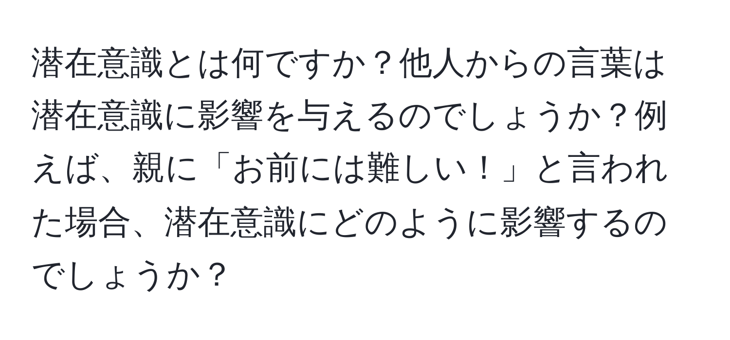 潜在意識とは何ですか？他人からの言葉は潜在意識に影響を与えるのでしょうか？例えば、親に「お前には難しい！」と言われた場合、潜在意識にどのように影響するのでしょうか？