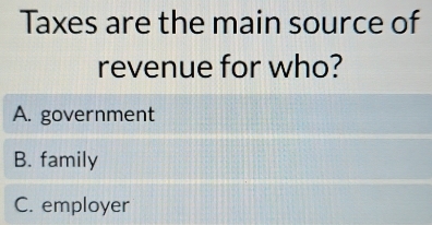 Taxes are the main source of
revenue for who?
A. government
B. family
C. employer