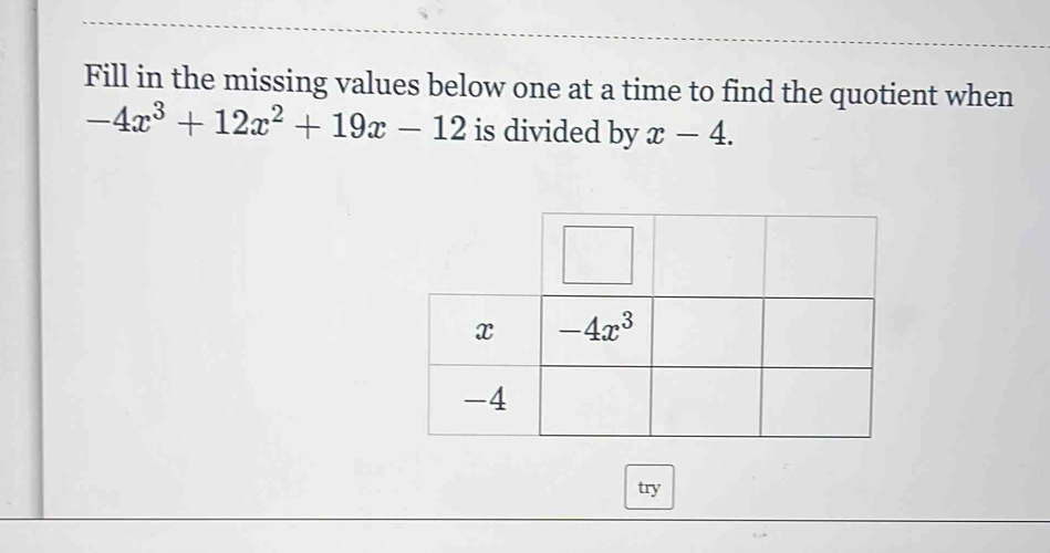 Fill in the missing values below one at a time to find the quotient when
-4x^3+12x^2+19x-12 is divided by x-4.
try