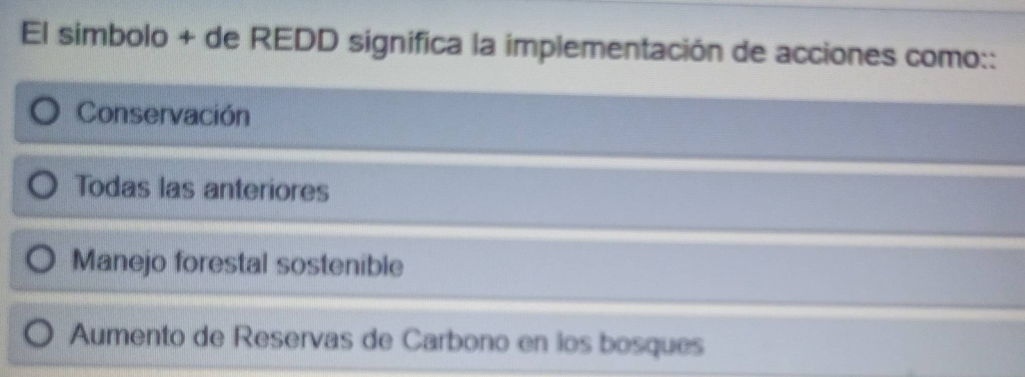 El simbolo + de REDD significa la implementación de acciones como::
Conservación
Todas las anteriores
Manejo forestal sostenible
Aumento de Reservas de Carbono en los bosques