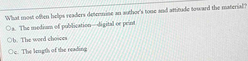 What most often helps readers determine an author's tone and attitude toward the material?
a. The medium of publication—digital or print
b. The word choices
c. The length of the reading