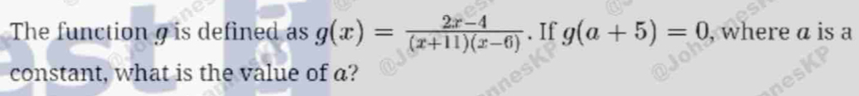 The function g is defined as g(x)= (2x-4)/(x+11)(x-6) . If g(a+5)=0 , where a is a 
constant, what is the value of a?