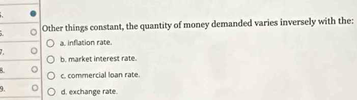 ). 。 Other things constant, the quantity of money demanded varies inversely with the:
a. inflation rate.
7. 。
b. market interest rate.
B. 。
c. commercial loan rate.
9.
d. exchange rate.