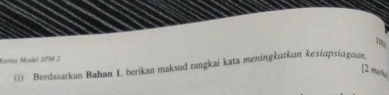 116: 
Kertus Model SPM 2 
(i) Berdasarkan Bahan 1, berikan maksud rangkai kata meningkatkan kesiapsiagaan. 
[2 marka