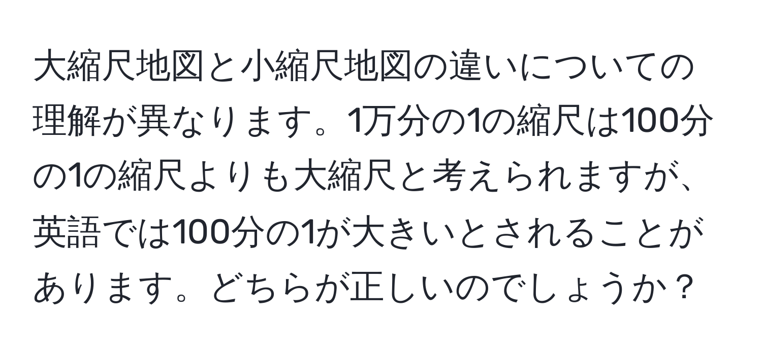 大縮尺地図と小縮尺地図の違いについての理解が異なります。1万分の1の縮尺は100分の1の縮尺よりも大縮尺と考えられますが、英語では100分の1が大きいとされることがあります。どちらが正しいのでしょうか？