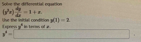 Solve the differential equation
(y^3x) dy/dx =1+x. 
Use the initial condition y(1)=2. 
Express y^4 in terms of x.
y^4=□