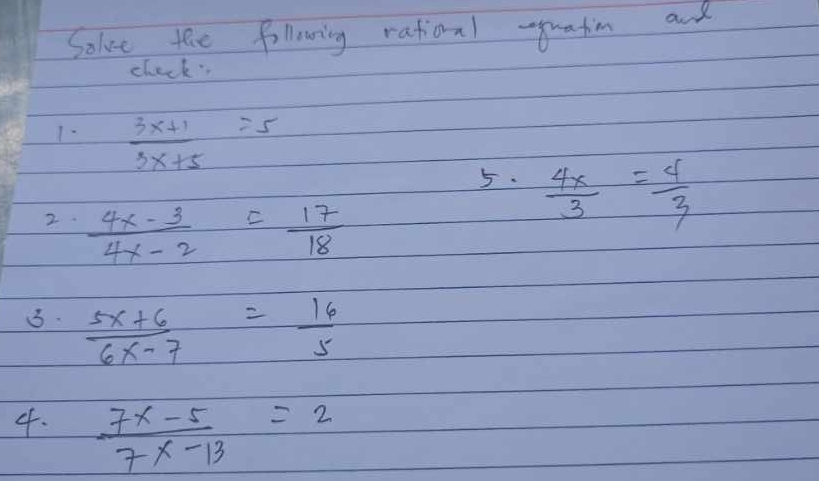 Solve the following ratioal uation and 
check 
1-  (3x+1)/3x+5 =5
5.  4x/3 = 4/3 
2.  (4x-3)/4x-2 = 17/18 
5.  (5x+6)/6x-7 = 16/5 
4.  (7x-5)/7x-13 =2