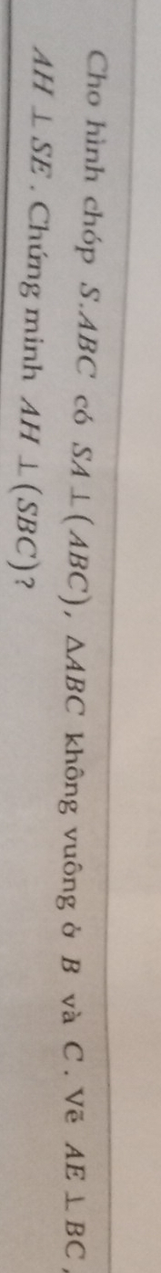 Cho hình chóp S. ABC có SA⊥ (ABC), △ ABC không vuông ở B và C. Vẽ AE⊥ BC
AH⊥ SE. Chứng minh AH⊥ (SBC) ？