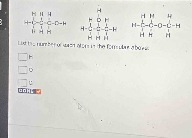 beginarrayr HHH +C endarray H&H-C-C-O-H HHHendarray H=beginbmatrix H&H&H C&-&C&O-C-H H&H&Hendbmatrix
List the number of each atom in the formulas above:
H
C
DONE